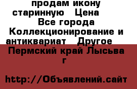 продам икону старинную › Цена ­ 0 - Все города Коллекционирование и антиквариат » Другое   . Пермский край,Лысьва г.